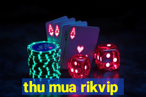 thu mua rikvip