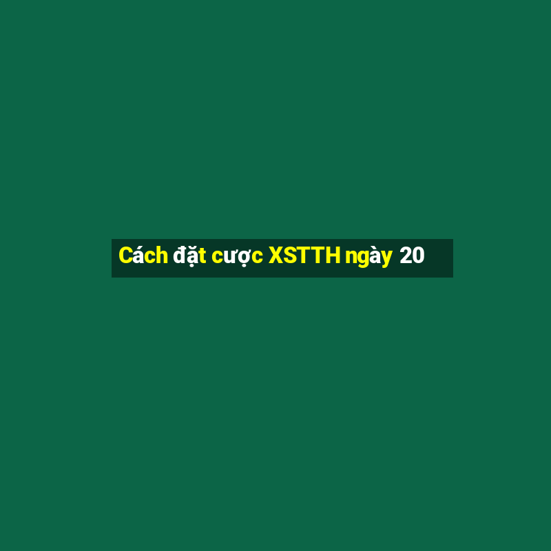 Cách đặt cược XSTTH ngày 20