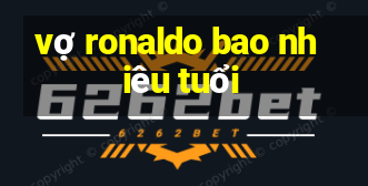 vợ ronaldo bao nhiêu tuổi