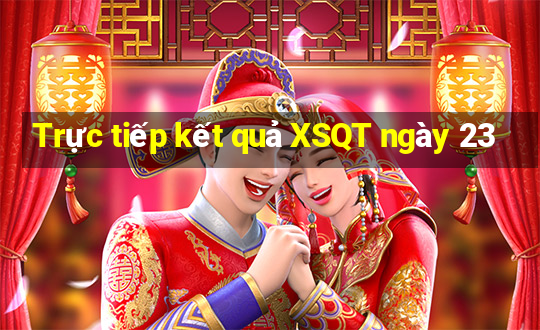 Trực tiếp kết quả XSQT ngày 23