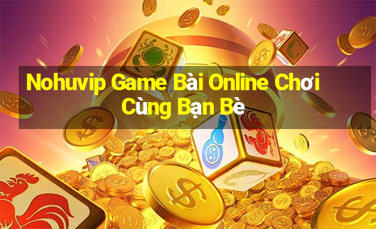 Nohuvip Game Bài Online Chơi Cùng Bạn Bè