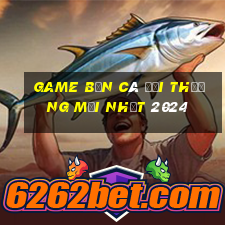 game bắn cá đổi thưởng mới nhất 2024