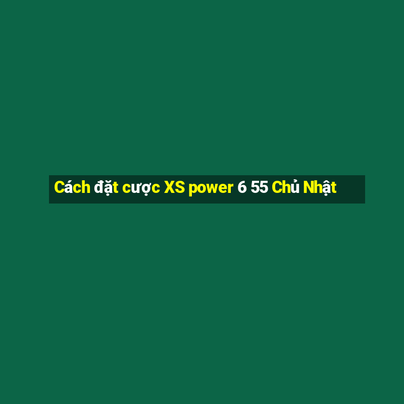 Cách đặt cược XS power 6 55 Chủ Nhật