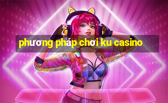 phương pháp chơi ku casino