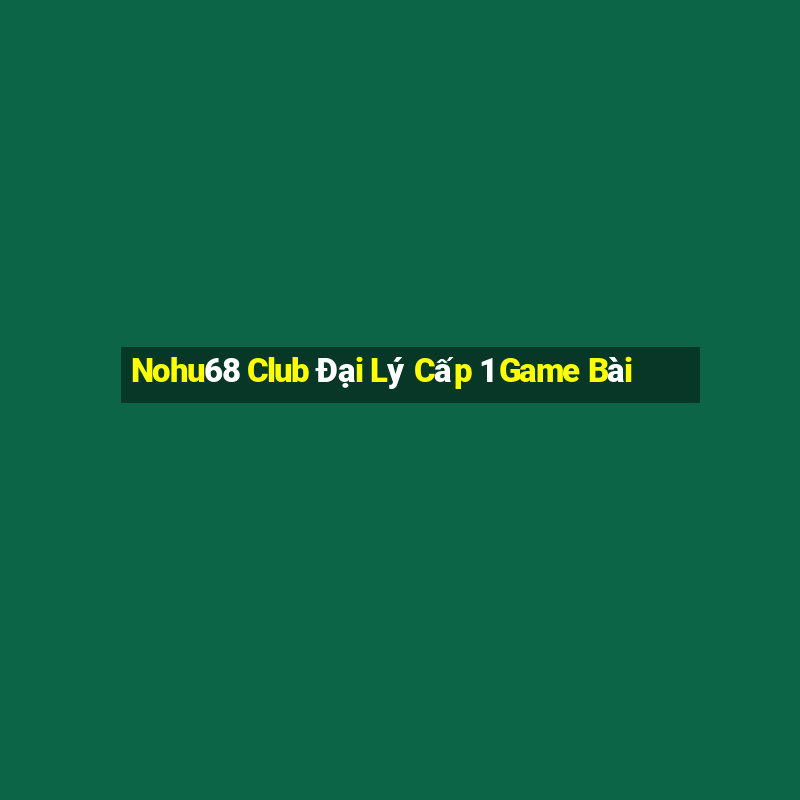 Nohu68 Club Đại Lý Cấp 1 Game Bài