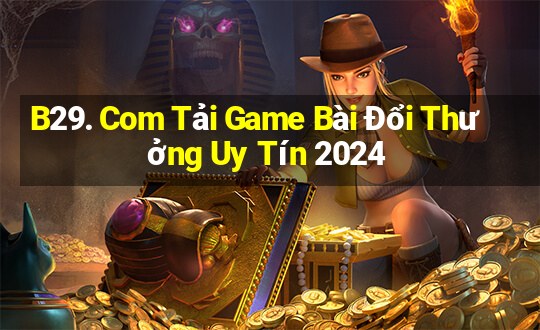 B29. Com Tải Game Bài Đổi Thưởng Uy Tín 2024