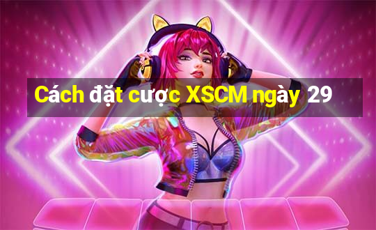 Cách đặt cược XSCM ngày 29