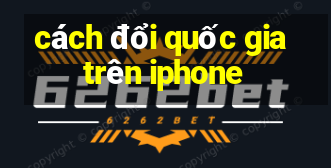 cách đổi quốc gia trên iphone