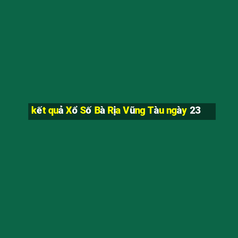 kết quả Xổ Số Bà Rịa Vũng Tàu ngày 23