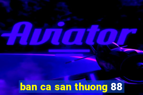 ban ca san thuong 88