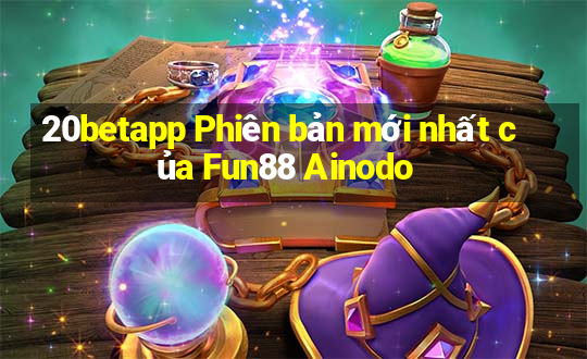 20betapp Phiên bản mới nhất của Fun88 Ainodo