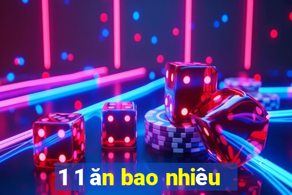 1 1 ăn bao nhiêu