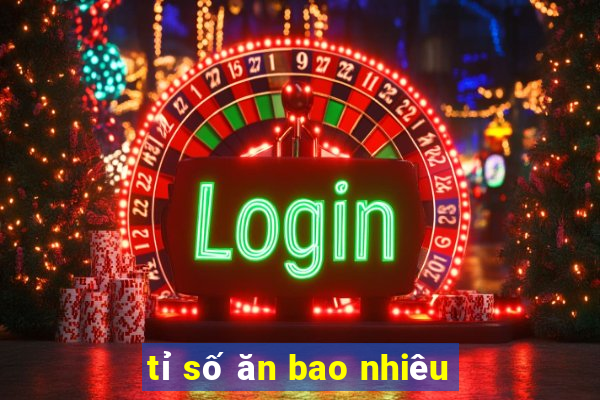 tỉ số ăn bao nhiêu