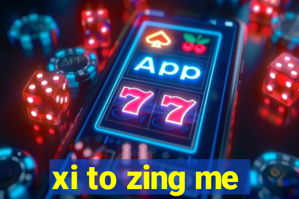 xi to zing me