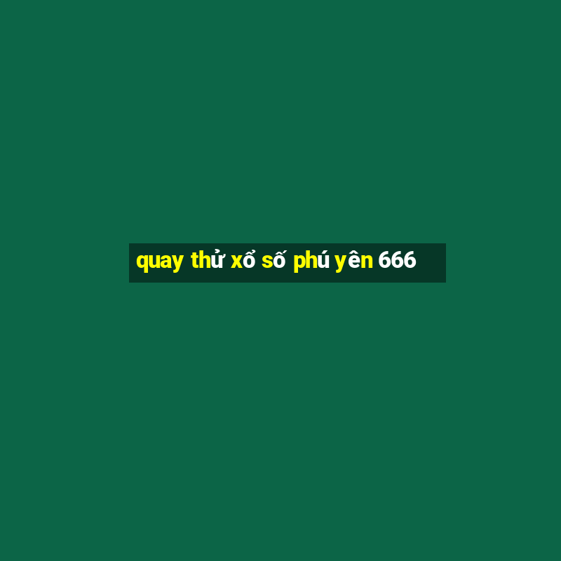 quay thử xổ số phú yên 666