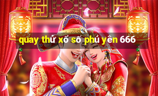 quay thử xổ số phú yên 666