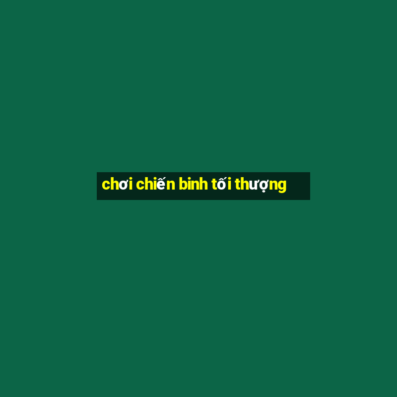 chơi chiến binh tối thượng