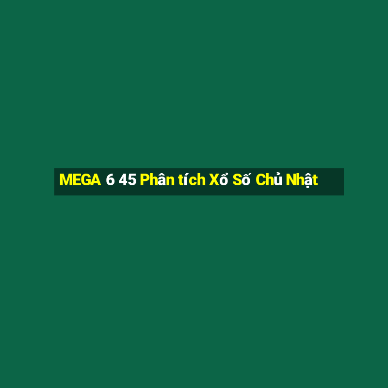 MEGA 6 45 Phân tích Xổ Số Chủ Nhật