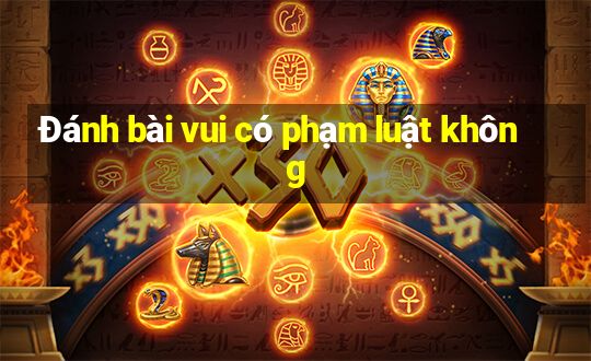 Đánh bài vui có phạm luật không