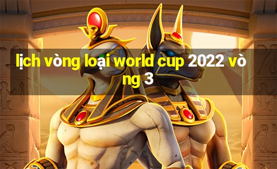 lịch vòng loại world cup 2022 vòng 3