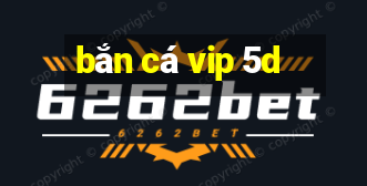 bắn cá vip 5d