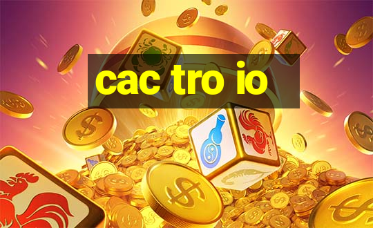 cac tro io