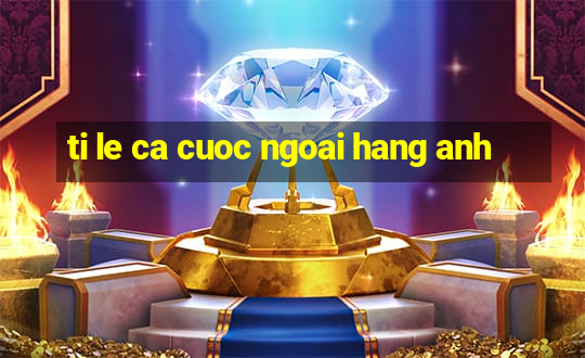 ti le ca cuoc ngoai hang anh