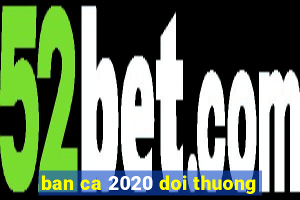 ban ca 2020 doi thuong