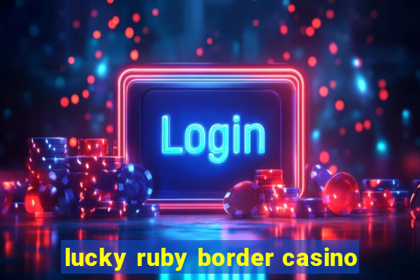 lucky ruby border casino