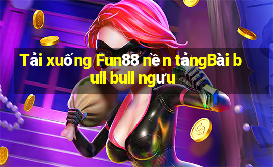 Tải xuống Fun88 nền tảngBài bull bull ngưu