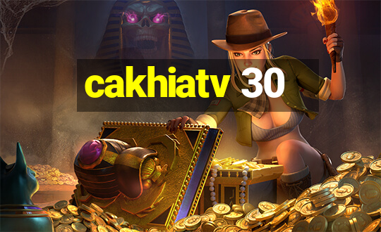 cakhiatv 30