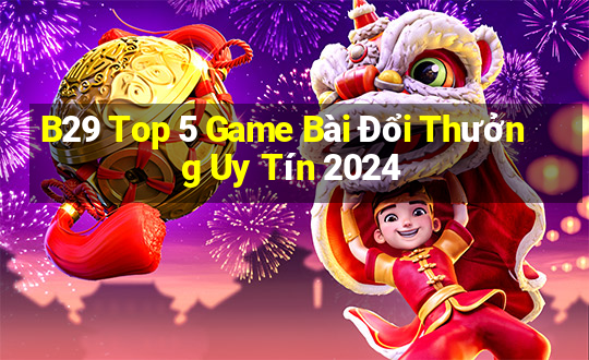 B29 Top 5 Game Bài Đổi Thưởng Uy Tín 2024