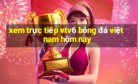 xem trực tiếp vtv6 bóng đá việt nam hôm nay