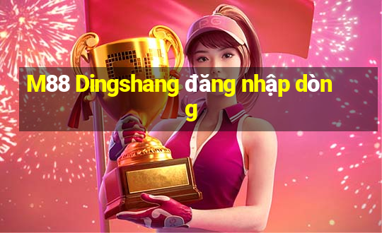 M88 Dingshang đăng nhập dòng