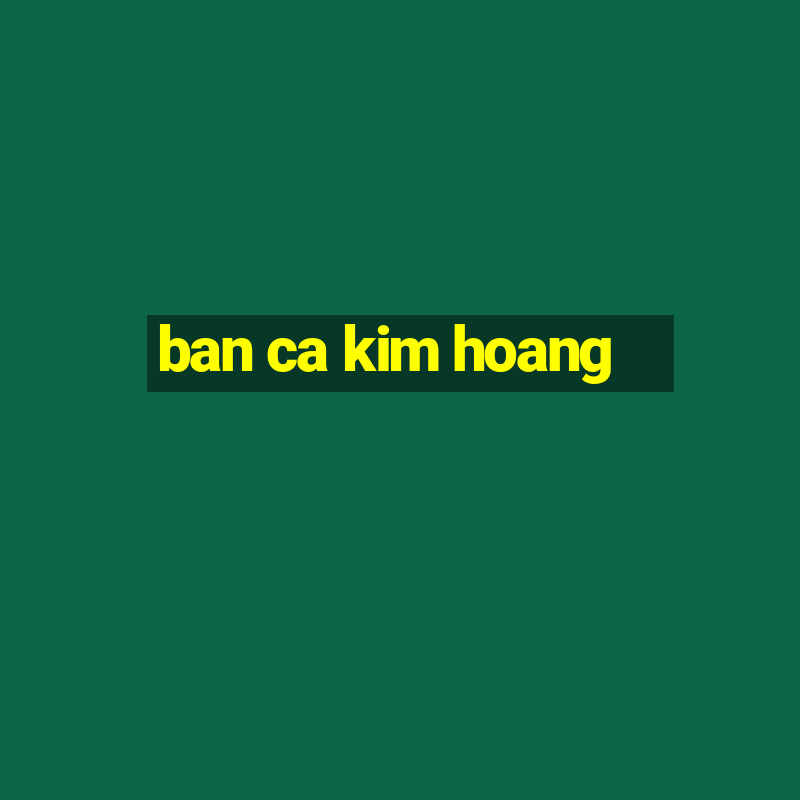 ban ca kim hoang