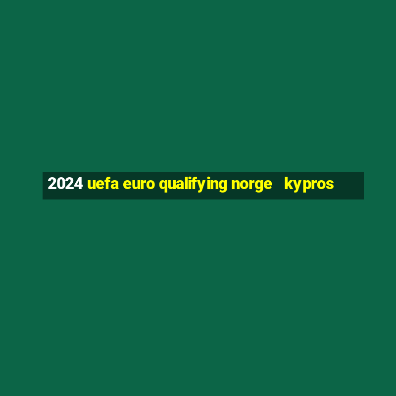 2024 uefa euro qualifying norge   kypros