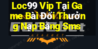 Loc99 Vip Tại Game Bài Đổi Thưởng Nạp Bằng Sms