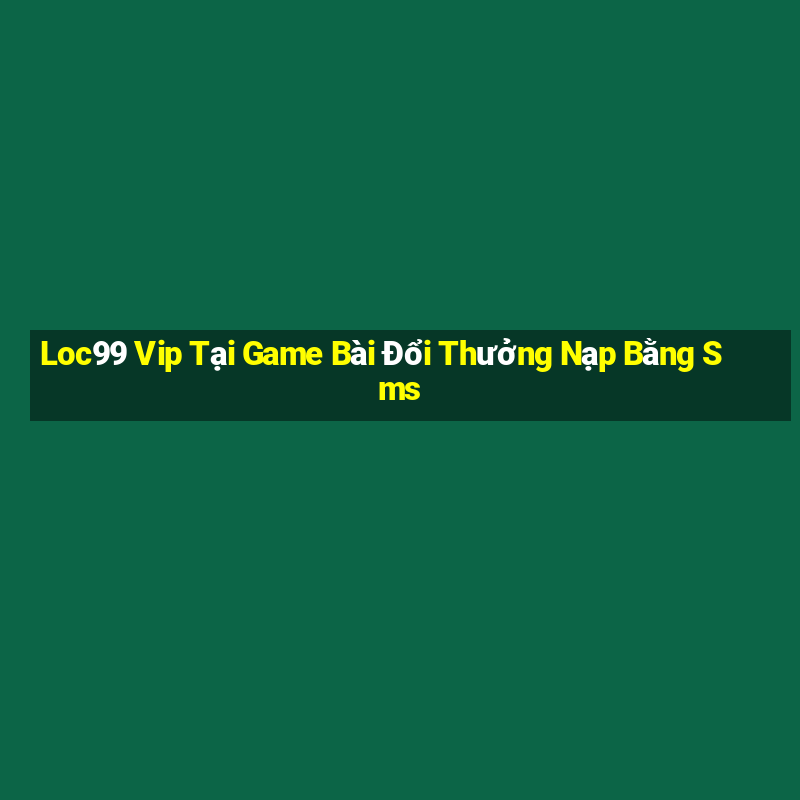 Loc99 Vip Tại Game Bài Đổi Thưởng Nạp Bằng Sms