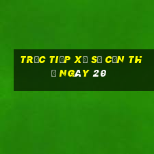 Trực tiếp Xổ Số Cần Thơ ngày 20