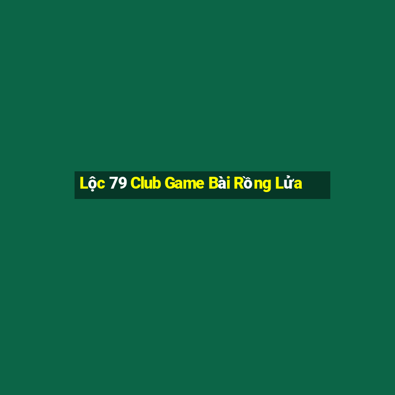 Lộc 79 Club Game Bài Rồng Lửa