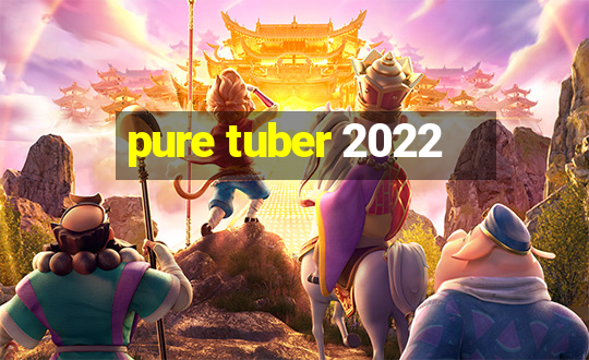 pure tuber 2022