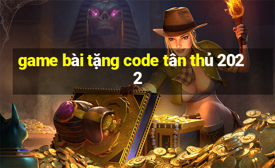 game bài tặng code tân thủ 2022