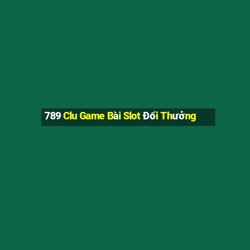 789 Clu Game Bài Slot Đổi Thưởng