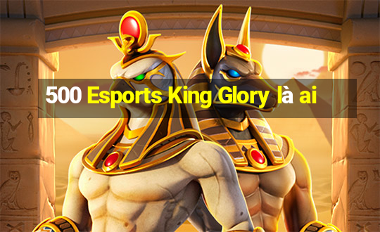 500 Esports King Glory là ai