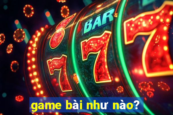 game bài như nào?