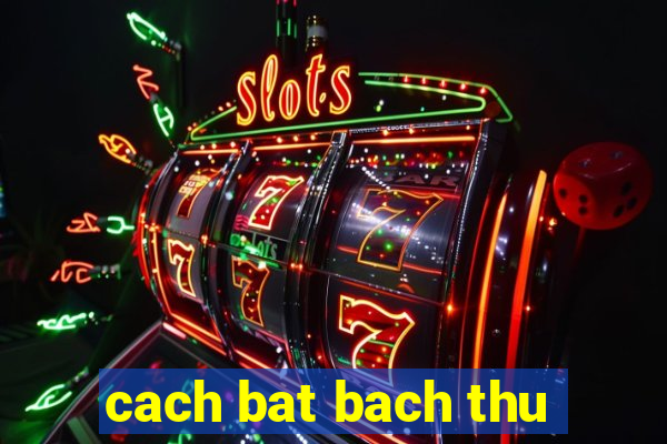 cach bat bach thu