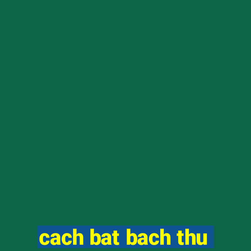 cach bat bach thu