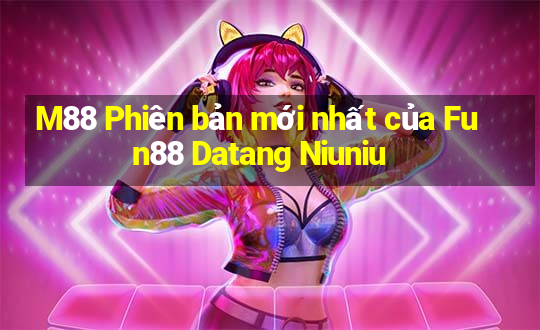 M88 Phiên bản mới nhất của Fun88 Datang Niuniu