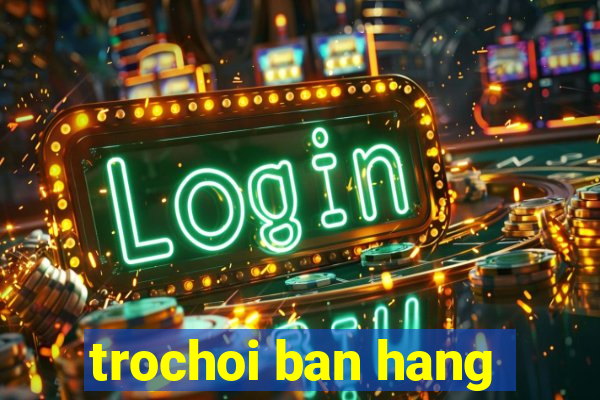 trochoi ban hang