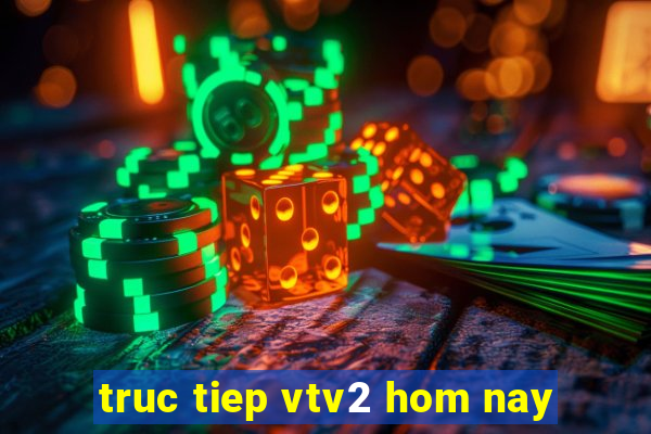 truc tiep vtv2 hom nay